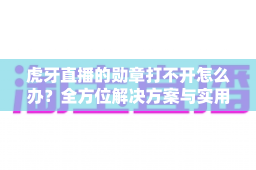 虎牙直播的勋章打不开怎么办？全方位解决方案与实用指南助你快速恢复