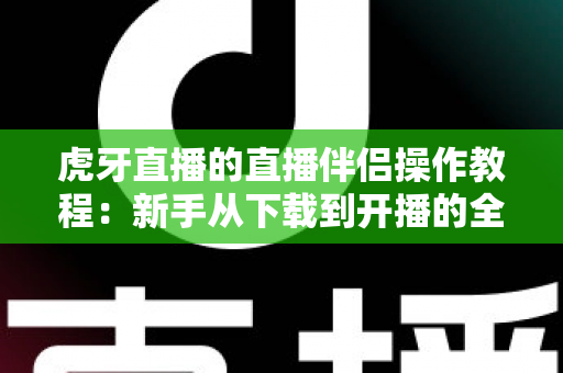 虎牙直播的直播伴侣操作教程:新手从下载到开播的全方位实战指南 虎牙直播的直播伴侣操作教程:新手从下载到开播的全方位实战指南