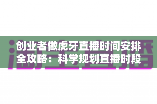 创业者做虎牙直播时间安排全攻略：科学规划直播时段，让流量与事业双丰收