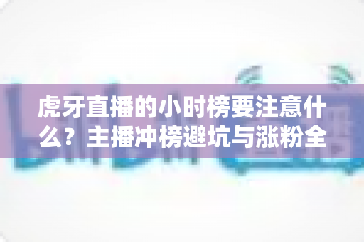 虎牙直播的小时榜要注意什么？主播冲榜避坑与涨粉全攻略