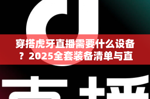 穿搭虎牙直播需要什么设备？2025全套装备清单与直播间搭建指南
