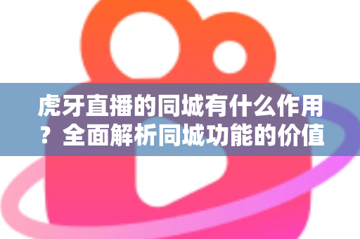 虎牙直播的同城有什么作用？全面解析同城功能的价值与实用玩法