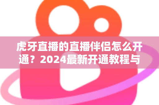 虎牙直播的直播伴侣怎么开通？2024最新开通教程与开播全流程详解
