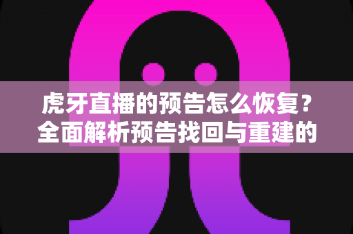虎牙直播的预告怎么恢复？全面解析预告找回与重建的实用方法