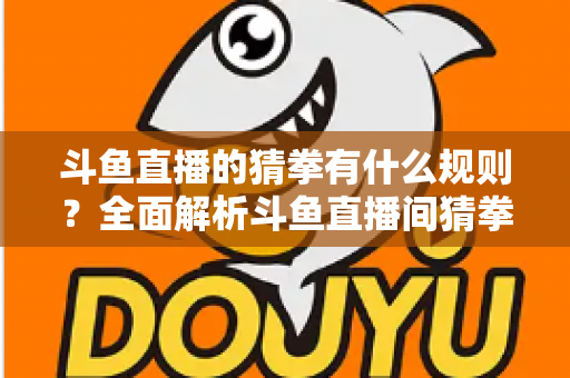 斗鱼直播的猜拳有什么规则?全面解析斗鱼直播间猜拳互动玩法、参与方式与实用技巧 斗鱼直播的猜拳有什么规则?全面解析斗鱼直播间猜拳互动玩法、参与方式与实用技巧