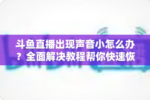 斗鱼直播出现声音小怎么办?全面解决教程帮你快速恢复音量 斗鱼直播出现声音小怎么办?全面解决教程帮你快速恢复音量