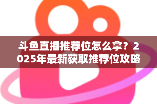 斗鱼直播推荐位怎么拿?2025年最新获取推荐位攻略与实战技巧全解析 斗鱼直播推荐位怎么拿?2025年最新获取推荐位攻略与实战技巧全解析