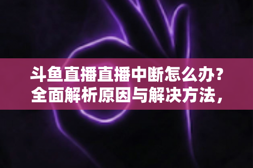 斗鱼直播直播中断怎么办？全面解析原因与解决方法，助您畅享不间断观影体验