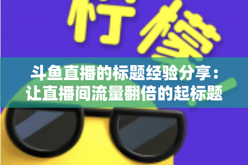 斗鱼直播的标题经验分享:让直播间流量翻倍的起标题实战指南 斗鱼直播的标题经验分享:让直播间流量翻倍的起标题实战指南
