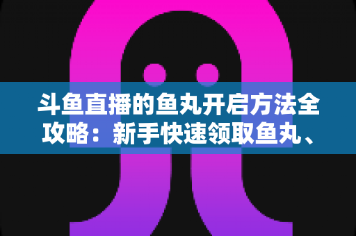 斗鱼直播的鱼丸开启方法全攻略:新手快速领取鱼丸、解锁免费福利的完整教程与实用技巧 斗鱼直播的鱼丸开启方法全攻略:新手快速领取鱼丸、解锁免费福利的完整教程与实用技巧
