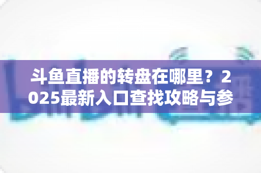 斗鱼直播的转盘在哪里？2025最新入口查找攻略与参与全指南