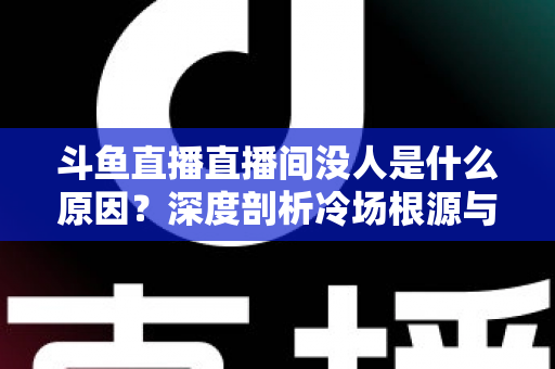 斗鱼直播直播间没人是什么原因？深度剖析冷场根源与提升人气的实用攻略