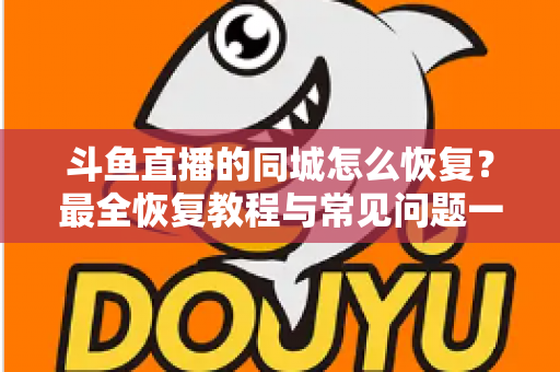斗鱼直播的同城怎么恢复？最全恢复教程与常见问题一网打尽