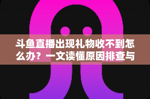 斗鱼直播出现礼物收不到怎么办?一文读懂原因排查与高效解决方案 斗鱼直播出现礼物收不到怎么办?一文读懂原因排查与高效解决方案