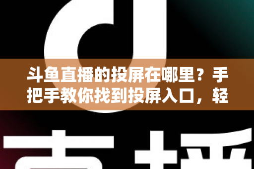 斗鱼直播的投屏在哪里？手把手教你找到投屏入口，轻松享受大屏观影新体验！