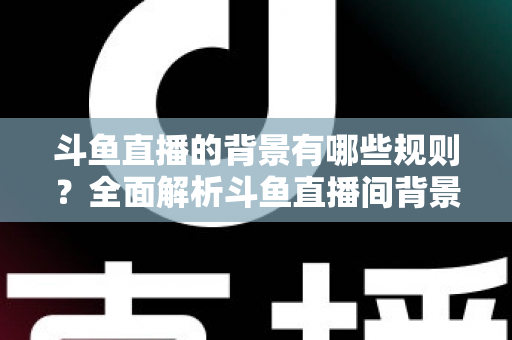 斗鱼直播的背景有哪些规则？全面解析斗鱼直播间背景设置规范与避坑指南