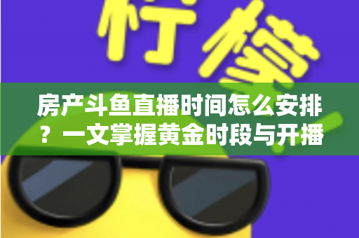 房产斗鱼直播时间怎么安排？一文掌握黄金时段与开播策略，助你快速涨粉获客