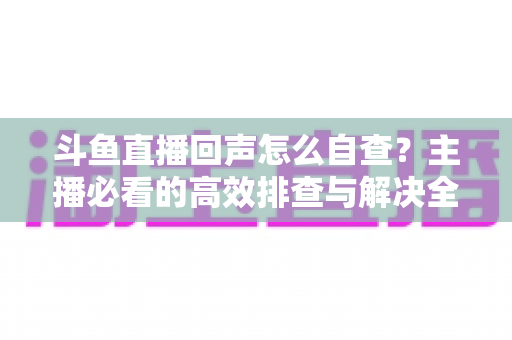 斗鱼直播回声怎么自查？主播必看的高效排查与解决全攻略
