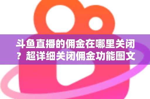斗鱼直播的佣金在哪里关闭?超详细关闭佣金功能图文教程与常见问题全解析 斗鱼直播的佣金在哪里关闭?超详细关闭佣金功能图文教程与常见问题全解析