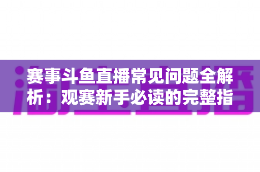 赛事斗鱼直播常见问题全解析：观赛新手必读的完整指南与实用技巧