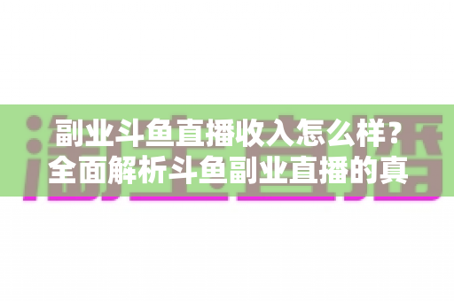 副业斗鱼直播收入怎么样?全面解析斗鱼副业直播的真实收入水平与赚钱技巧 副业斗鱼直播收入怎么样?全面解析斗鱼副业直播的真实收入水平与赚钱技巧