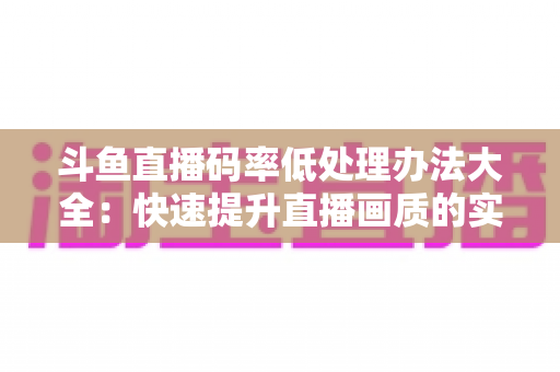 斗鱼直播码率低处理办法大全：快速提升直播画质的实用指南