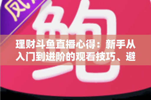 理财斗鱼直播心得：新手从入门到进阶的观看技巧、避坑指南与实战经验全解析