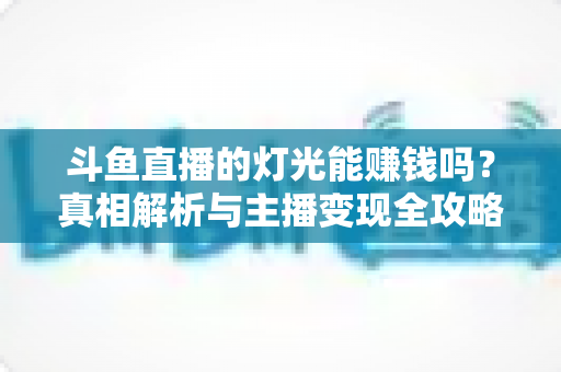 斗鱼直播的灯光能赚钱吗?真相解析与主播变现全攻略 斗鱼直播的灯光能赚钱吗?真相解析与主播变现全攻略
