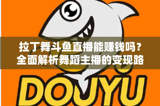 拉丁舞斗鱼直播能赚钱吗?全面解析舞蹈主播的变现路径与真实收入潜力 拉丁舞斗鱼直播能赚钱吗?全面解析舞蹈主播的变现路径与真实收入潜力