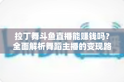 拉丁舞斗鱼直播能赚钱吗？全面解析舞蹈主播的变现路径与真实收入潜力