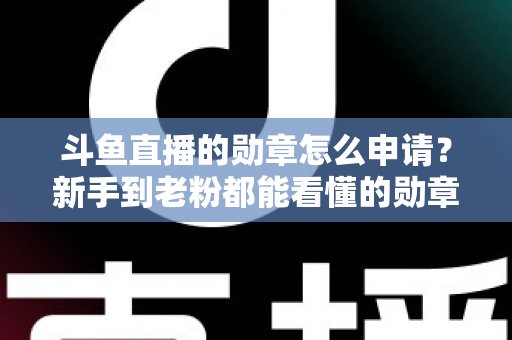 斗鱼直播的勋章怎么申请?新手到老粉都能看懂的勋章获取全流程攻略 斗鱼直播的勋章怎么申请?新手到老粉都能看懂的勋章获取全流程攻略