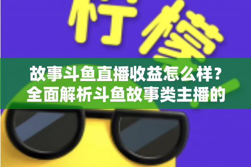 故事斗鱼直播收益怎么样?全面解析斗鱼故事类主播的收益来源、收入水平与赚钱潜力 故事斗鱼直播收益怎么样?全面解析斗鱼故事类主播的收益来源、收入水平与赚钱潜力