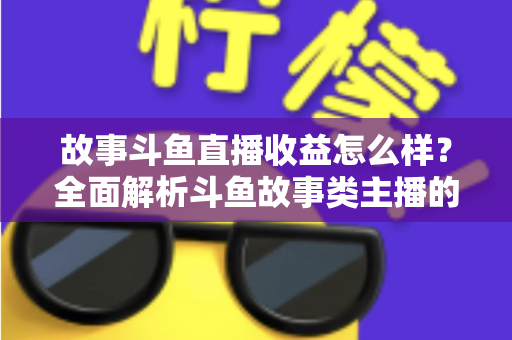故事斗鱼直播收益怎么样?全面解析斗鱼故事类主播的收益来源、收入水平与赚钱潜力 故事斗鱼直播收益怎么样?全面解析斗鱼故事类主播的收益来源、收入水平与赚钱潜力