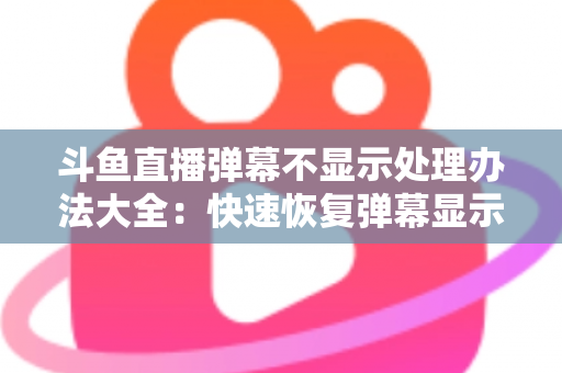 斗鱼直播弹幕不显示处理办法大全：快速恢复弹幕显示的完整实用指南
