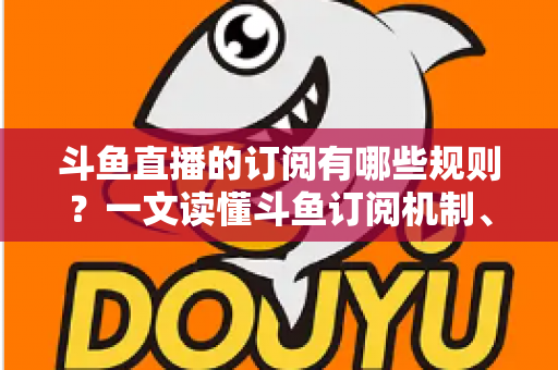 斗鱼直播的订阅有哪些规则？一文读懂斗鱼订阅机制、专属权益与注意事项