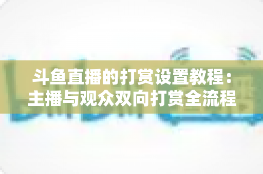 斗鱼直播的打赏设置教程：主播与观众双向打赏全流程实操指南，快速开启你的直播收益之路