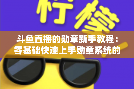 斗鱼直播的勋章新手教程：零基础快速上手勋章系统的完整攻略指南