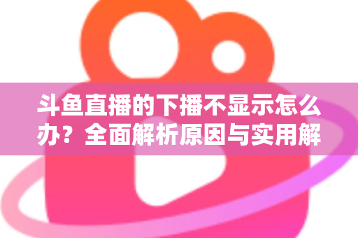 斗鱼直播的下播不显示怎么办?全面解析原因与实用解决方法,快速恢复流畅观看体验 斗鱼直播的下播不显示怎么办?全面解析原因与实用解决方法,快速恢复流畅观看体验