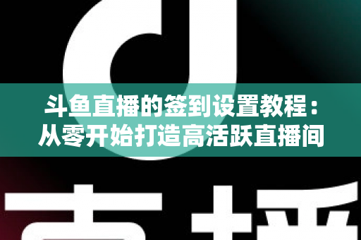 斗鱼直播的签到设置教程:从零开始打造高活跃直播间的完整指南 斗鱼直播的签到设置教程:从零开始打造高活跃直播间的完整指南