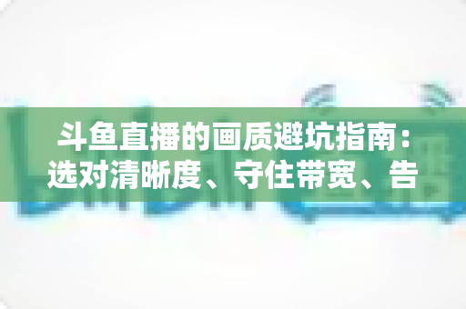 斗鱼直播的画质避坑指南:选对清晰度、守住带宽、告别糊屏花屏的实用手册 斗鱼直播的画质避坑指南:选对清晰度、守住带宽、告别糊屏花屏的实用手册