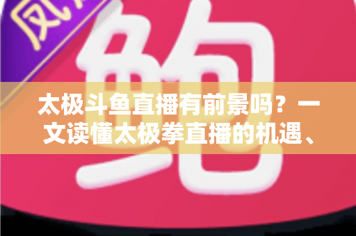 太极斗鱼直播有前景吗?一文读懂太极拳直播的机遇、挑战与变现路径 太极斗鱼直播有前景吗?一文读懂太极拳直播的机遇、挑战与变现路径