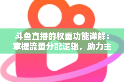 斗鱼直播的权重功能详解:掌握流量分配逻辑,助力主播快速上热门的实战指南 斗鱼直播的权重功能详解:掌握流量分配逻辑,助力主播快速上热门的实战指南
