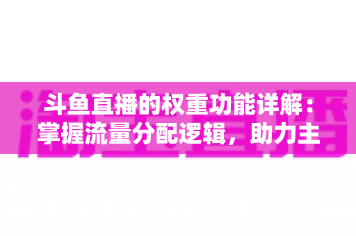 斗鱼直播的权重功能详解:掌握流量分配逻辑,助力主播快速上热门的实战指南 斗鱼直播的权重功能详解:掌握流量分配逻辑,助力主播快速上热门的实战指南