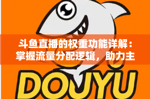 斗鱼直播的权重功能详解:掌握流量分配逻辑,助力主播快速上热门的实战指南 斗鱼直播的权重功能详解:掌握流量分配逻辑,助力主播快速上热门的实战指南