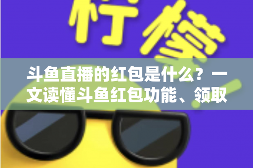 斗鱼直播的红包是什么?一文读懂斗鱼红包功能、领取方法与常见问题全解析 斗鱼直播的红包是什么?一文读懂斗鱼红包功能、领取方法与常见问题全解析