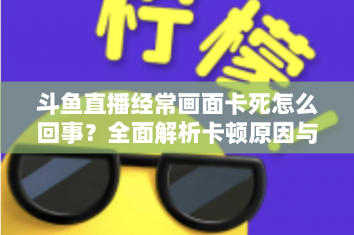 斗鱼直播经常画面卡死怎么回事？全面解析卡顿原因与高效解决方法