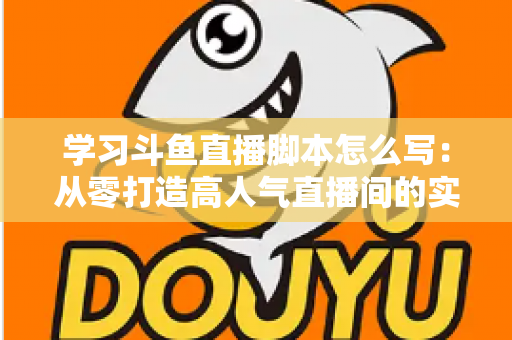学习斗鱼直播脚本怎么写:从零打造高人气直播间的实战指南 学习斗鱼直播脚本怎么写:从零打造高人气直播间的实战指南