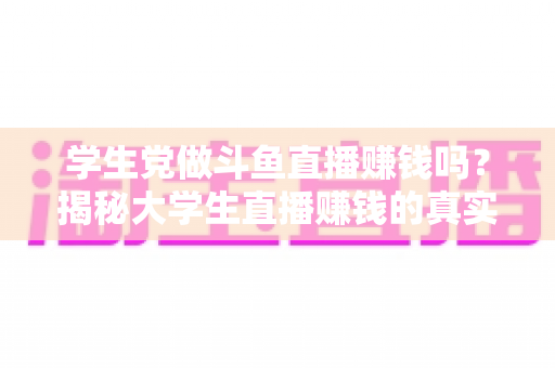 学生党做斗鱼直播赚钱吗?揭秘大学生直播赚钱的真实收入与避坑指南 学生党做斗鱼直播赚钱吗?揭秘大学生直播赚钱的真实收入与避坑指南