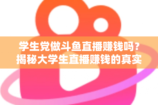 学生党做斗鱼直播赚钱吗？揭秘大学生直播赚钱的真实收入与避坑指南