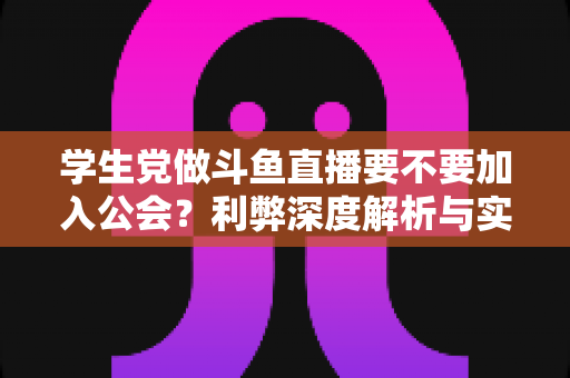学生党做斗鱼直播要不要加入公会?利弊深度解析与实用避坑指南 学生党做斗鱼直播要不要加入公会?利弊深度解析与实用避坑指南